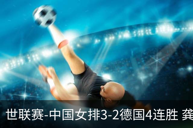 世联赛-中国女排3-2德国4连胜 龚翔宇夺赛点庄宇珊27分
